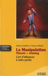Andreas Edmüller et Thomas Wilhelm - La manipulation: Théorie + Training - L'art d'influencer à votre portée.