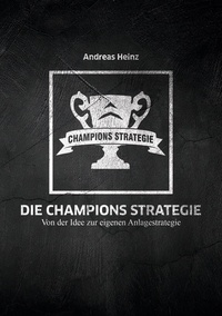 Andreas Heinz - Die Champions Strategie - Von der Idee zur eigenen Anlagestrategie.