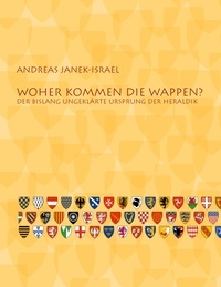 Andreas Janek-Israel - Woher kommen die Wappen? - Der bislang ungeklärte Ursprung der Heraldik.