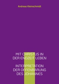 Andreas Kleinschmidt - Mit Christus in der Endzeit leben - Interpretation der Offenbarung des Johannes.
