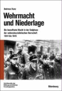 Andreas Kunz - Wehrmacht und Niederlage - Die bewaffnete Macht in der Endphase der nationalsozialistischen Herrschaft 1944 bis 1945.