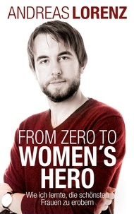 Andreas Lorenz - From Zero to Women's Hero - Wie ich lernte, die schönsten Frauen zu erobern.