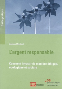 Andreas Missbach - L'argent responsable : comment investir de manière éthique, écologique et sociale : un guide pratique de la Déclaration de Berne et de la Fédération romande des consommateurs.