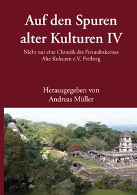 Andreas Müller - Auf den Spuren alter Kulturen - Band IV - Nicht nur eine Chronik des Freundeskreises Alte Kulturen e.V. Freiberg.