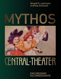 Andreas Schwarze et Wingolf R. Lachmann - Mythos Central-Theater - Eine Dresdner Kulturgeschichte.