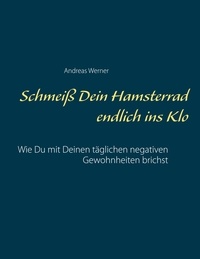 Andreas Werner - Schmeiß Dein Hamsterrad endlich ins Klo - Wie Du mit Deinen täglichen negativen Gewohnheiten brichst.