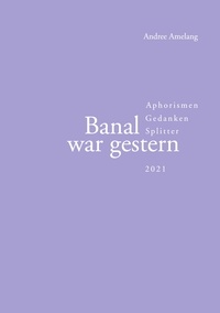 Andree Amelang - Banal war gestern - Aphorismen · Gedanken · Splitter.