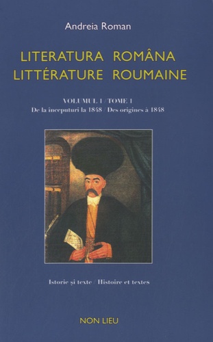 Andreia Roman et Philippe Loubière - Littérature roumaine - Tome 1, Des origines à 1848, édition bilingue français-roumain.
