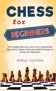 Télécharger un livre gratuitement Chess   for Beginners; The Complete Manual to Lear Chess Fundamentals, Rules, Pieces, Modern Openings and the Best Strategies to Defeat Your Opponents. 9798201665234 par Andrej Yepiskop PDB