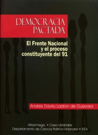 Andrés Dávila Ladrón de Guevara - Democracia pactada - El Frente Nacional y el proceso constituyente de 1991 en Colombia.