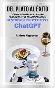  Andrés Figueroa - "Del plato al éxito: Cómo Crear Una Cadena De Restaurantes Millonaria Con Gestión De Proyectos y Chat GPT".