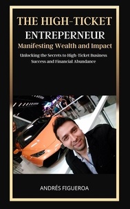  Andrés Figueroa - The High-Ticket Entrepreneur: Manifesting Wealth and Impact: Unlocking the Secrets to High-Ticket Business Success and Financial Abundance.