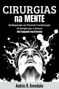 Cirurgias na Mente:  Desbloqueando seu Potencial: Transformação de Energias para o Sucesso  (Até Enquanto Você Dorme)