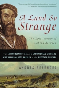 Andrés Reséndez - A Land So Strange - The Epic Journey of Cabeza de Vaca.