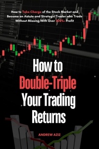  ANDREW AZIZ - How to Double-Triple Your Trading Returns : How to Take Charge of the Stock Market and Become an Astute and Strategic Trader who Trade Without Missing With Over 300%+ Profit.
