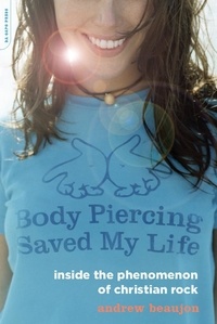 Andrew Beaujon - Body Piercing Saved My Life - Inside the Phenomenon of Christian Rock.