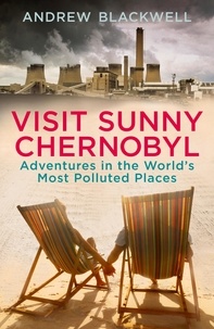 Andrew Blackwell - Visit Sunny Chernobyl - Adventures in the World’s Most Polluted Places.