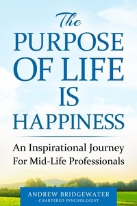  Andrew Bridgewater, Chartered - The Purpose Of Life Is Happiness: An inspirational journey for mid-life professionals.