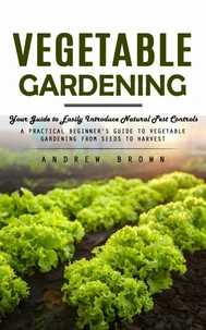 Vegetable Gardening: Your Guide to Easily Introduce Natural Pest Controls (A Practical Beginner’s Guide to Vegetable Gardening from Seeds to Harvest)