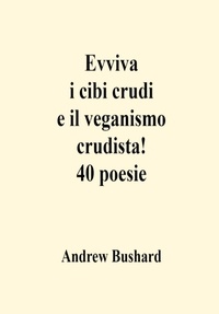  Andrew Bushard - Evviva i cibi crudi e il veganismo crudista! 40 poesie.