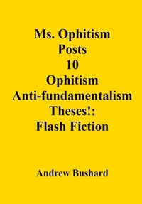  Andrew Bushard - Ms. Ophitism Posts 10 Ophitism Anti-fundamentalism Theses!: Flash Fiction.