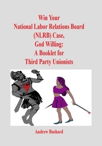  Andrew Bushard - Win Your National Labor Relations Board (NLRB) Case, God Willing: A Booklet for Third Party Unionists.