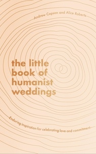 Andrew Copson et Alice Roberts - The Little Book of Humanist Weddings - Enduring inspiration for celebrating love and commitment.