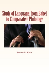 Andrew D. White - Study of Language - from Babel to Comparative Philology.