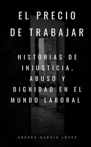 EL PRECIO DE TRABAJAR: HISTORIAS DE INJUSTICIA, ABUSO Y DIGNIDAD EN EL MUNDO LABORAL