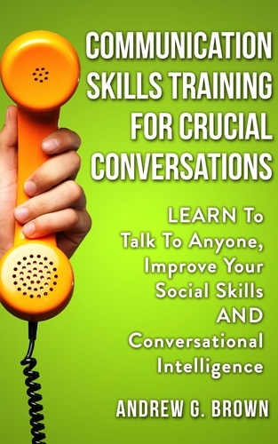  Andrew G. Brown - Communication Skills Training For Crucial Conversations: Learn To Talk To Anyone, Improve Your Social Skills And Conversational Intelligence.