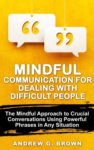  Andrew G. Brown - Mindful Communication for Dealing With Difficult People: The Mindful Approach To Crucial Conversations Using Powerful Phrases In Any Situation.