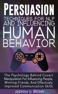  Andrew G. Brown - Persuasion Techniques For NLP And Influencing Human Behavior: The Psychology Behind Covert Manipulation For Influencing People, Winning Friends, And Effectively Improved Communication Skills.