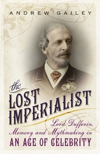 Andrew Gailey - The Lost Imperialist - Lord Dufferin, Memory and Mythmaking in an Age of Celebrity.
