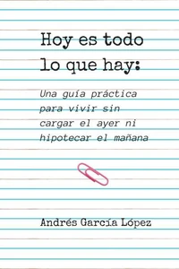 Hoy es todo lo  que hay: Una guía práctica para vivir sin cargar el ayer ni hipotecar el mañana