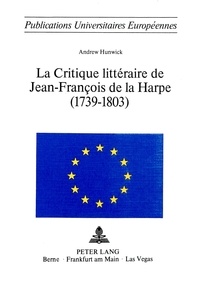 Andrew Hunwick - La critique littéraire de Jean-François de La Harpe (1739-1803).
