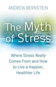 Andrew J. Bernstein - The Myth Of Stress - Where stress really comes from and how to live a happier, healthier life.