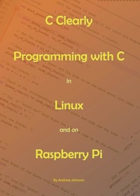  Andrew Johnson - C Clearly - Programming With C In Linux and On Raspberry Pi.