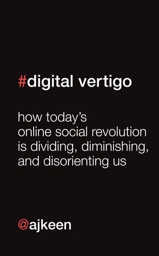 Digital Vertigo. How Today's Online Social Revolution Is Dividing, Diminishing, and Disorienting Us