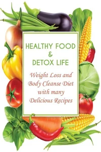 Healthy Food &amp; Detox Life  Weight Loss and Body Cleanse Diet With Many Delicious Recipes