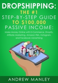  Andrew Manley - Dropshipping: The #1 Step-by-Step Guide to $100,000 Passive Income: Make Money Online with E-Commerce, Shopify, Affiliate Marketing, Amazon FBA, Instagram, and Facebook Advertising.