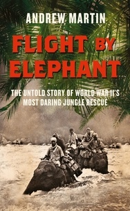 Andrew Martin - Flight By Elephant - The Untold Story of World War II’s Most Daring Jungle Rescue.