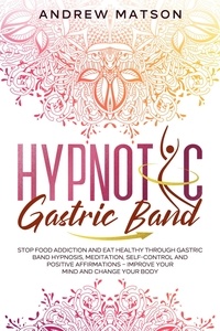  Andrew Matson - Hypnotic Gastric Band: Stop Food Addiction and Eat Healthy through Gastric Band Hypnosis, Meditation, Self-Control and Positive Affirmations – Improve your Mind and Change your Body.