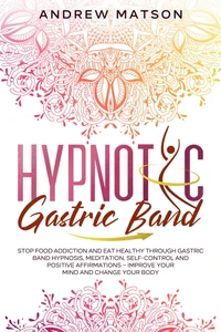 Hypnotic Gastric Band: Stop Food Addiction and Eat Healthy through Gastric Band Hypnosis, Meditation, Self-Control and Positive Affirmations – Improve your Mind and Change your Body