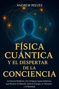 Física Cuántica y el Despertar de la Conciencia: La Ciencia Moderna y las Antiguas Leyes Esotéricas que Revelan la Relación entre la Energía, la Vibración y la Realidad