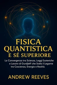 Fisica Quantistica e Sé Superiore: La Convergenza tra Scienza, Leggi Esoteriche e Lavoro di Gurdjieff che Svela il Legame tra Coscienza, Energia e Realtà.