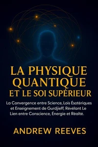 La Physique Quantique et le Soi Supérieur :La Convergence entre Science, Lois Ésotériques et Enseignement de Gurdjieff, Révélant le Lien entre Conscience, Énergie et Réalité.