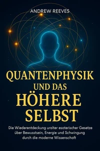 Quantenphysik und das Höhere Selbst: Die Wiederentdeckung uralter esoterischer Gesetze über Bewusstsein, Energie und Schwingung durch die moderne Wissenschaft