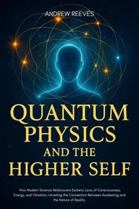 Quantum Physics and the Higher Self:How Modern Science Rediscovers Ancient Esoteric Laws of Consciousness, Energy, and Vibration, Unveiling the Connection Between Awakening and the Nature of Reality.