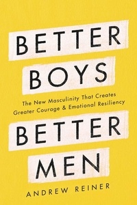 Andrew Reiner - Better Boys, Better Men - The New Masculinity That Creates Greater Courage and Emotional Resiliency.