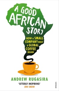 Andrew Rugasira - A Good African Story - How a Small Company Built a Global Coffee Brand.